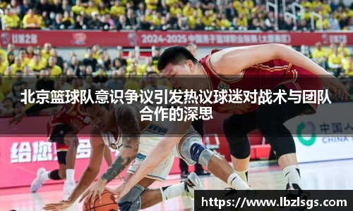北京篮球队意识争议引发热议球迷对战术与团队合作的深思
