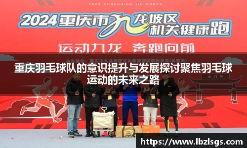 重庆羽毛球队的意识提升与发展探讨聚焦羽毛球运动的未来之路