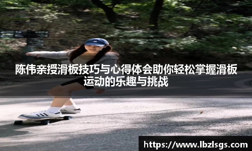 陈伟亲授滑板技巧与心得体会助你轻松掌握滑板运动的乐趣与挑战