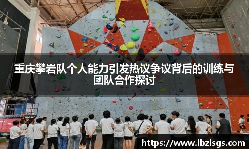 重庆攀岩队个人能力引发热议争议背后的训练与团队合作探讨