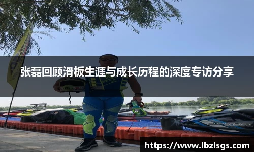 张磊回顾滑板生涯与成长历程的深度专访分享