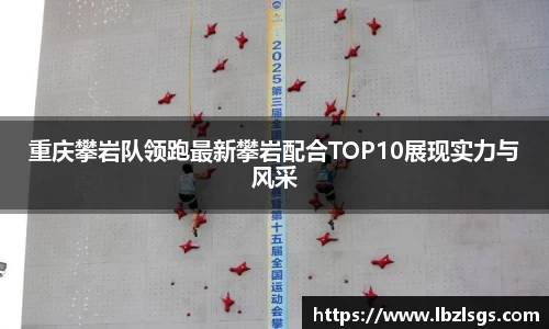 重庆攀岩队领跑最新攀岩配合TOP10展现实力与风采