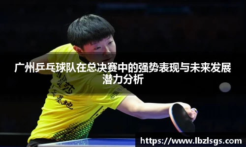 广州乒乓球队在总决赛中的强势表现与未来发展潜力分析