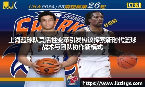 上海篮球队灵活性变革引发热议探索新时代篮球战术与团队协作新模式
