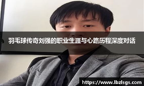 羽毛球传奇刘强的职业生涯与心路历程深度对话