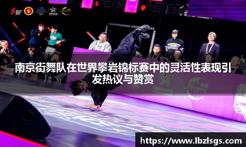 南京街舞队在世界攀岩锦标赛中的灵活性表现引发热议与赞赏