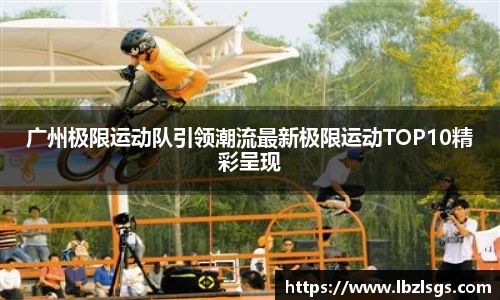 广州极限运动队引领潮流最新极限运动TOP10精彩呈现
