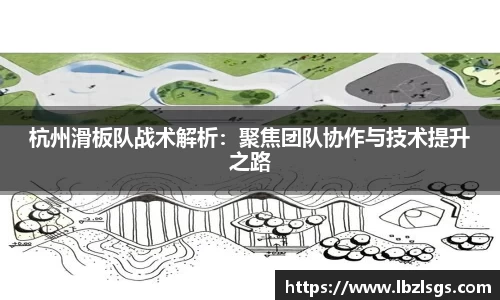 杭州滑板队战术解析：聚焦团队协作与技术提升之路