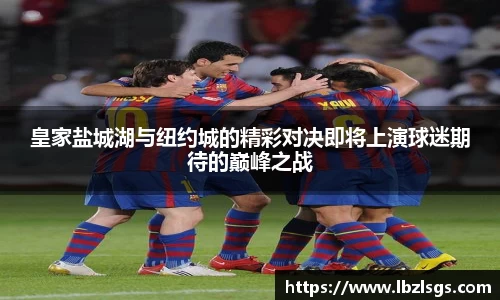 皇家盐城湖与纽约城的精彩对决即将上演球迷期待的巅峰之战